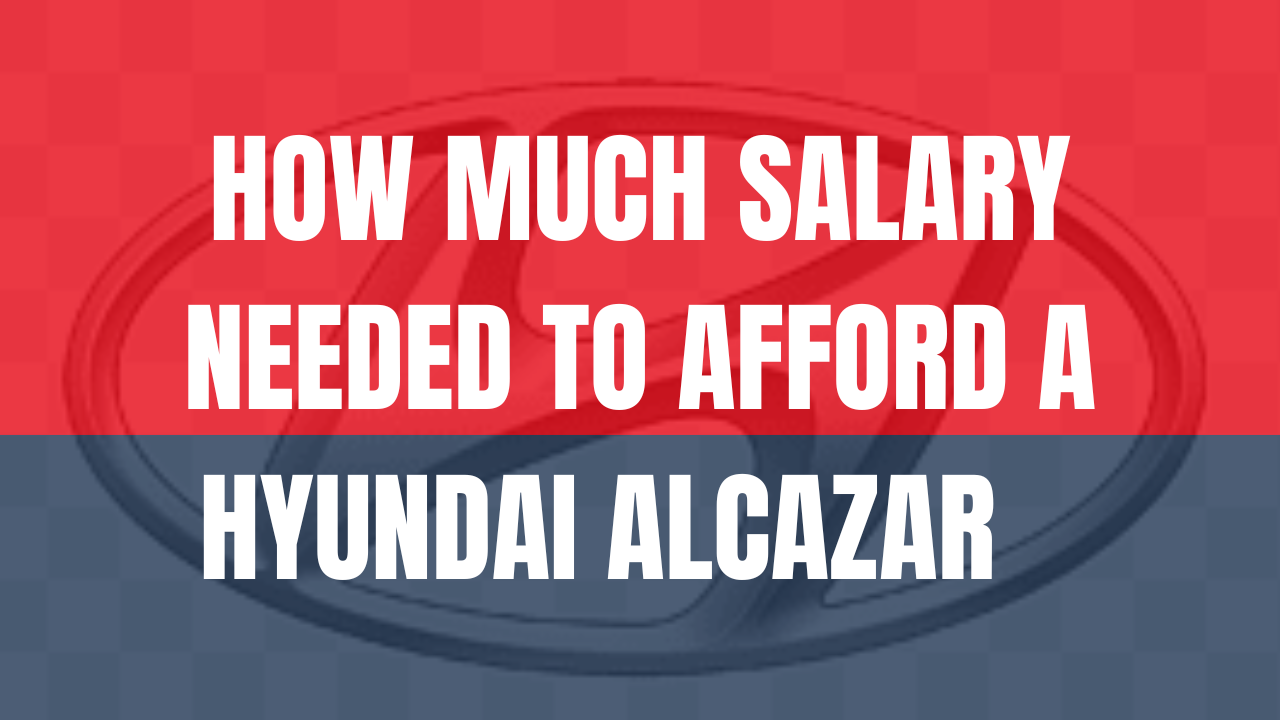 HOW MUCH SALARY NEEDED TO AFFORD A HYUNDAI ALCAZAR